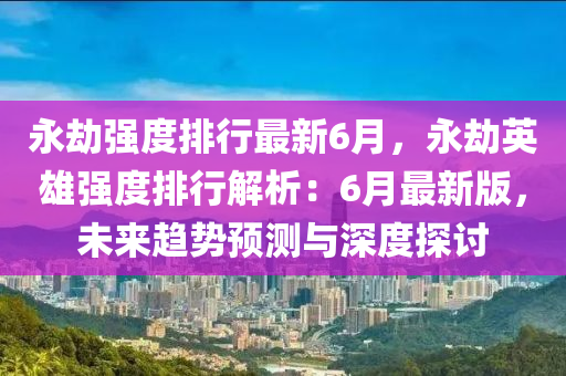 永劫強度排行最新6月，永劫英雄強度排行解析：6月最新版，未來趨勢預測與深度探討