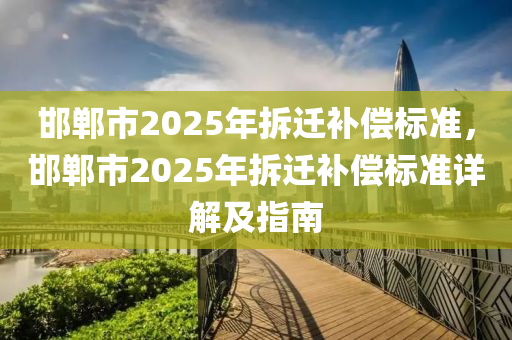 邯鄲市2025年拆遷補(bǔ)償標(biāo)準(zhǔn)，邯鄲市2025年拆遷補(bǔ)償標(biāo)準(zhǔn)詳解及指南