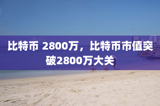 比特幣 2800萬，比特幣市值突破2800萬大關(guān)