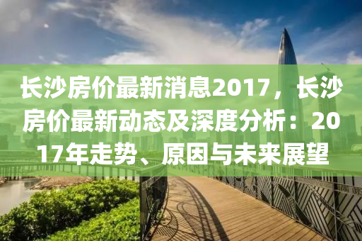 長沙房價最新消息2017，長沙房價最新動態(tài)及深度分析：2017年走勢、原因與未來展望