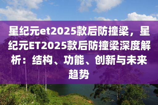 星紀(jì)元et2025款后防撞梁，星紀(jì)元ET2025款后防撞梁深度解析：結(jié)構(gòu)、功能、創(chuàng)新與未來趨勢(shì)