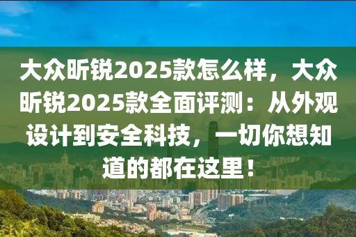 大眾昕銳2025款怎么樣，大眾昕銳2025款全面評(píng)測(cè)：從外觀設(shè)計(jì)到安全科技，一切你想知道的都在這里！