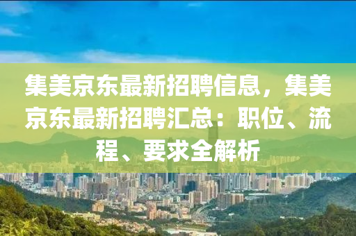 集美京東最新招聘信息，集美京東最新招聘匯總：職位、流程、要求全解析