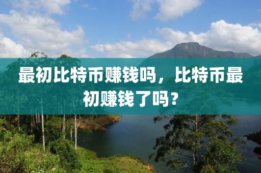 最初比特幣賺錢嗎，比特幣最初賺錢了嗎？