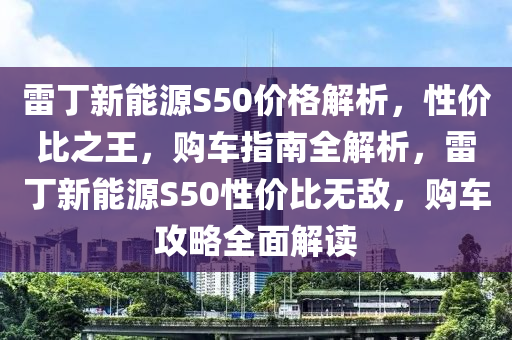 雷丁新能源S50價格解析，性價比之王，購車指南全解析，雷丁新能源S50性價比無敵，購車攻略全面解讀