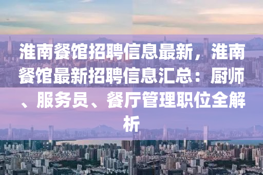 淮南餐館招聘信息最新，淮南餐館最新招聘信息匯總：廚師、服務(wù)員、餐廳管理職位全解析