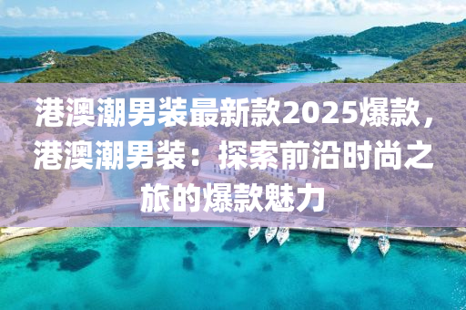 港澳潮男裝最新款2025爆款，港澳潮男裝：探索前沿時尚之旅的爆款魅力