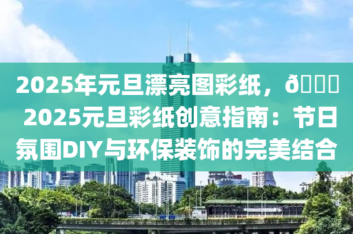 2025年元旦漂亮圖彩紙，?? 2025元旦彩紙創(chuàng)意指南：節(jié)日氛圍DIY與環(huán)保裝飾的完美結(jié)合