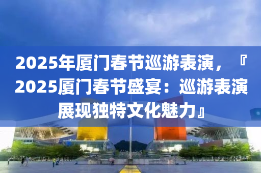 2025年廈門春節(jié)巡游表演，『2025廈門春節(jié)盛宴：巡游表演展現(xiàn)獨(dú)特文化魅力』