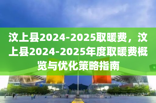 汶上縣2024-2025取暖費(fèi)，汶上縣2024-2025年度取暖費(fèi)概覽與優(yōu)化策略指南