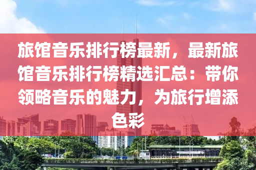 旅館音樂排行榜最新，最新旅館音樂排行榜精選匯總：帶你領略音樂的魅力，為旅行增添色彩