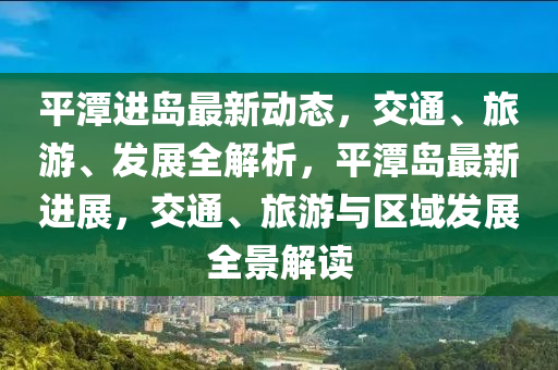 平潭進島最新動態(tài)，交通、旅游、發(fā)展全解析，平潭島最新進展，交通、旅游與區(qū)域發(fā)展全景解讀