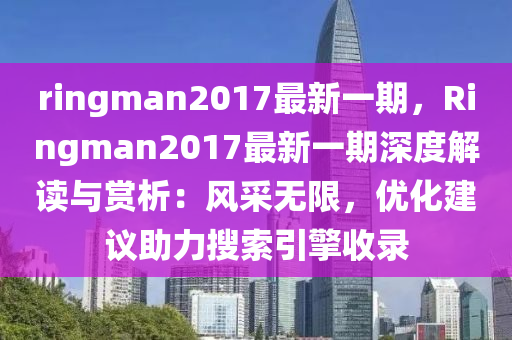 ringman2017最新一期，Ringman2017最新一期深度解讀與賞析：風(fēng)采無限，優(yōu)化建議助力搜索引擎收錄