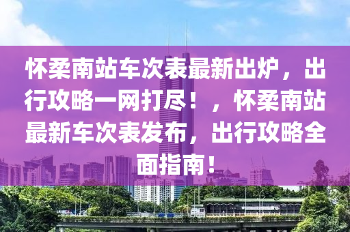 懷柔南站車次表最新出爐，出行攻略一網(wǎng)打盡！，懷柔南站最新車次表發(fā)布，出行攻略全面指南！