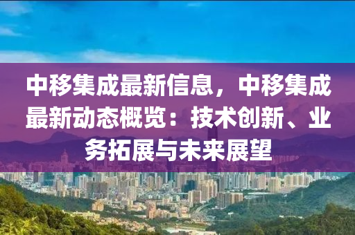 中移集成最新信息，中移集成最新動(dòng)態(tài)概覽：技術(shù)創(chuàng)新、業(yè)務(wù)拓展與未來展望