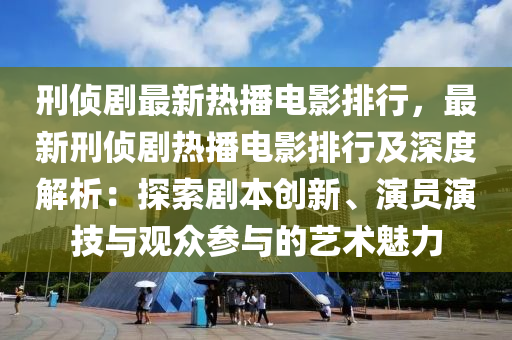 刑偵劇最新熱播電影排行，最新刑偵劇熱播電影排行及深度解析：探索劇本創(chuàng)新、演員演技與觀眾參與的藝術(shù)魅力