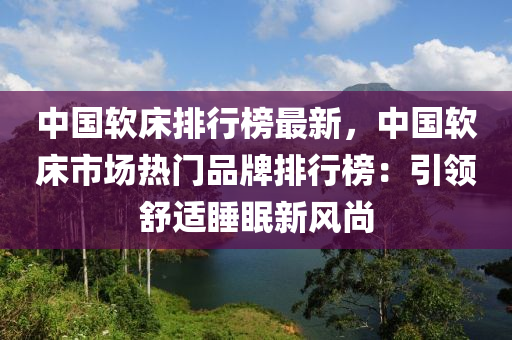 中國軟床排行榜最新，中國軟床市場(chǎng)熱門品牌排行榜：引領(lǐng)舒適睡眠新風(fēng)尚