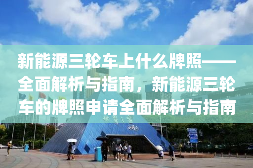 新能源三輪車上什么牌照——全面解析與指南，新能源三輪車的牌照申請(qǐng)全面解析與指南