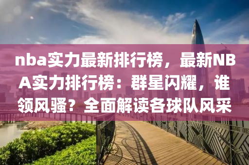 nba實(shí)力最新排行榜，最新NBA實(shí)力排行榜：群星閃耀，誰領(lǐng)風(fēng)騷？全面解讀各球隊(duì)風(fēng)采