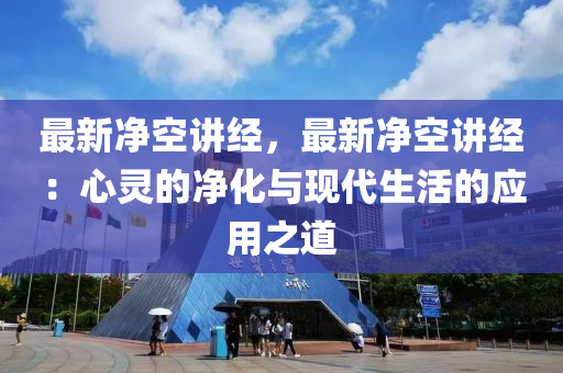 最新凈空講經(jīng)，最新凈空講經(jīng)：心靈的凈化與現(xiàn)代生活的應(yīng)用之道