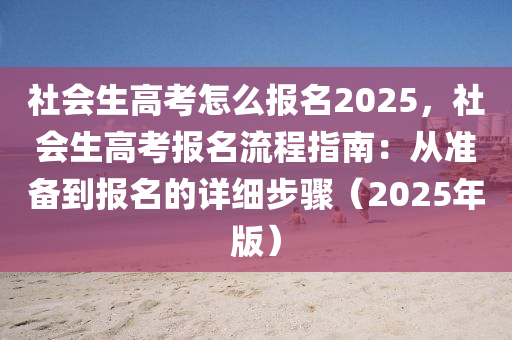 社會生高考怎么報名2025，社會生高考報名流程指南：從準(zhǔn)備到報名的詳細(xì)步驟（2025年版）