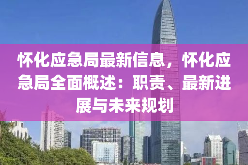 懷化應(yīng)急局最新信息，懷化應(yīng)急局全面概述：職責、最新進展與未來規(guī)劃