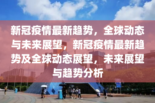 新冠疫情最新趨勢，全球動態(tài)與未來展望，新冠疫情最新趨勢及全球動態(tài)展望，未來展望與趨勢分析