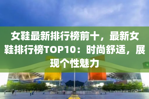 女鞋最新排行榜前十，最新女鞋排行榜TOP10：時尚舒適，展現(xiàn)個性魅力