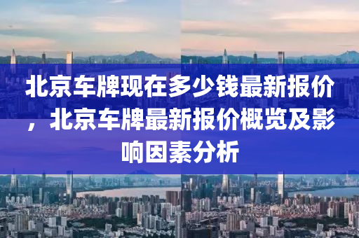 北京車牌現(xiàn)在多少錢最新報價，北京車牌最新報價概覽及影響因素分析