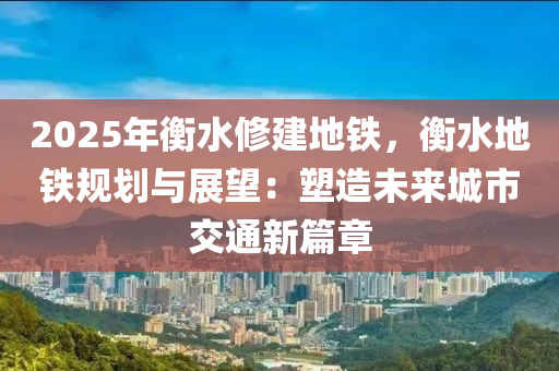 2025年衡水修建地鐵，衡水地鐵規(guī)劃與展望：塑造未來城市交通新篇章