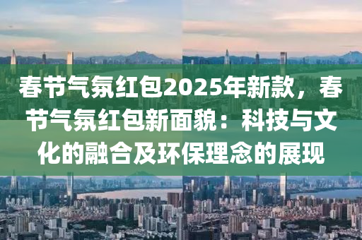 春節(jié)氣氛紅包2025年新款，春節(jié)氣氛紅包新面貌：科技與文化的融合及環(huán)保理念的展現(xiàn)