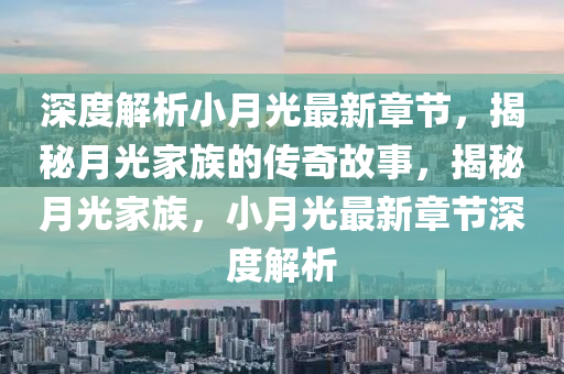 深度解析小月光最新章節(jié)，揭秘月光家族的傳奇故事，揭秘月光家族，小月光最新章節(jié)深度解析