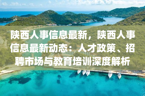 陜西人事信息最新，陜西人事信息最新動(dòng)態(tài)：人才政策、招聘市場(chǎng)與教育培訓(xùn)深度解析