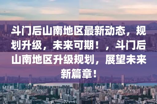 斗門后山南地區(qū)最新動態(tài)，規(guī)劃升級，未來可期！，斗門后山南地區(qū)升級規(guī)劃，展望未來新篇章！