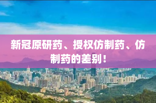 新冠原研藥、授權仿制藥、仿制藥的差別！