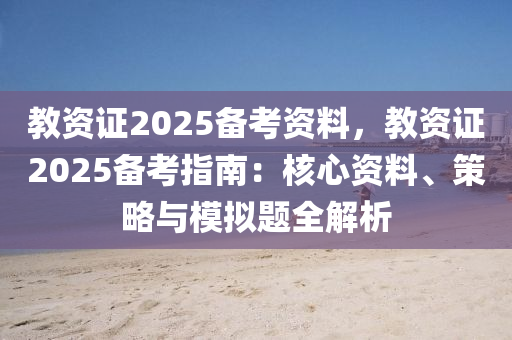 教資證2025備考資料，教資證2025備考指南：核心資料、策略與模擬題全解析