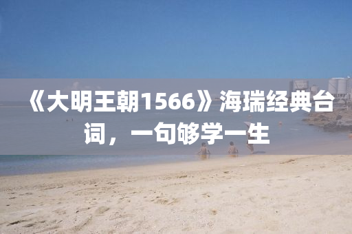 《大明王朝1566》海瑞經(jīng)典臺(tái)詞，一句夠?qū)W一生