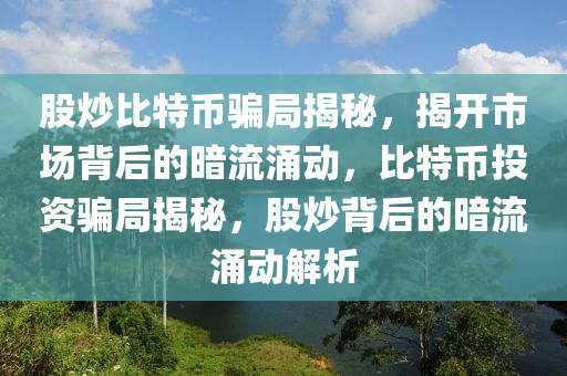 股炒比特幣騙局揭秘，揭開(kāi)市場(chǎng)背后的暗流涌動(dòng)，比特幣投資騙局揭秘，股炒背后的暗流涌動(dòng)解析