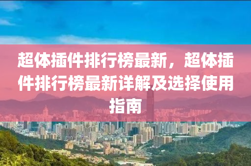 超體插件排行榜最新，超體插件排行榜最新詳解及選擇使用指南