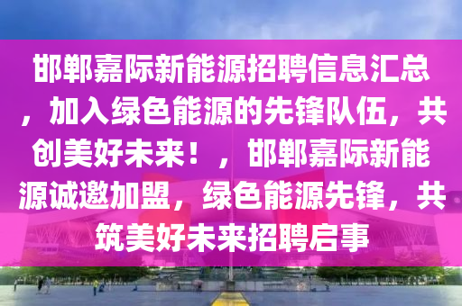 邯鄲嘉際新能源招聘信息匯總，加入綠色能源的先鋒隊(duì)伍，共創(chuàng)美好未來(lái)！，邯鄲嘉際新能源誠(chéng)邀加盟，綠色能源先鋒，共筑美好未來(lái)招聘啟事