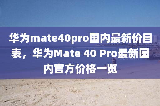 華為mate40pro國(guó)內(nèi)最新價(jià)目表，華為Mate 40 Pro最新國(guó)內(nèi)官方價(jià)格一覽