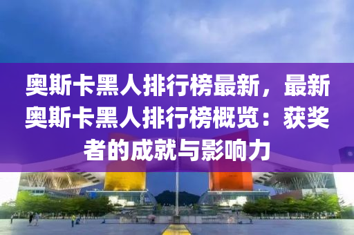 奧斯卡黑人排行榜最新，最新奧斯卡黑人排行榜概覽：獲獎?wù)叩某删团c影響力