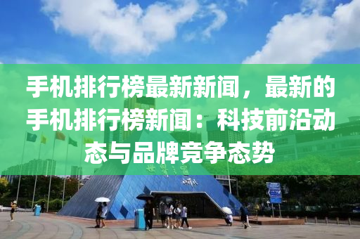 手機(jī)排行榜最新新聞，最新的手機(jī)排行榜新聞：科技前沿動(dòng)態(tài)與品牌競(jìng)爭(zhēng)態(tài)勢(shì)