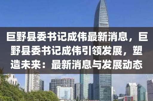 巨野縣委書記成偉最新消息，巨野縣委書記成偉引領(lǐng)發(fā)展，塑造未來：最新消息與發(fā)展動態(tài)