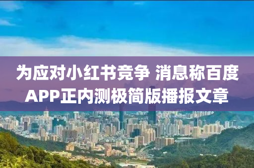 為應(yīng)對小紅書競爭 消息稱百度APP正內(nèi)測極簡版播報文章