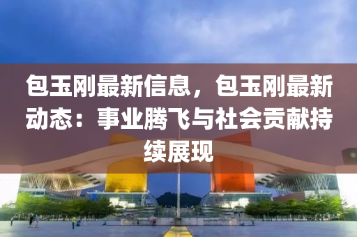 包玉剛最新信息，包玉剛最新動(dòng)態(tài)：事業(yè)騰飛與社會(huì)貢獻(xiàn)持續(xù)展現(xiàn)