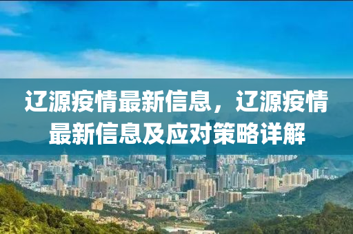 遼源疫情最新信息，遼源疫情最新信息及應(yīng)對策略詳解