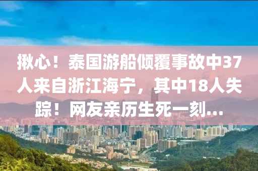 揪心！泰國游船傾覆事故中37人來自浙江海寧，其中18人失蹤！網(wǎng)友親歷生死一刻…