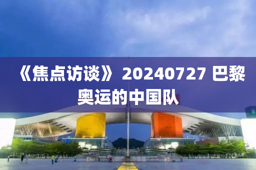 《焦點訪談》 20240727 巴黎奧運的中國隊