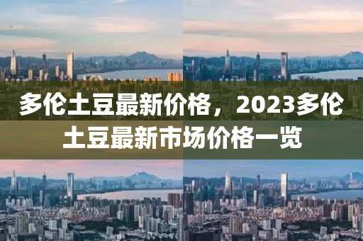 多倫土豆最新價格，2023多倫土豆最新市場價格一覽